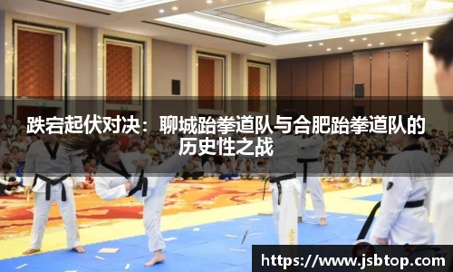 跌宕起伏对决：聊城跆拳道队与合肥跆拳道队的历史性之战