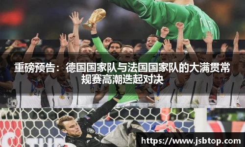 重磅预告：德国国家队与法国国家队的大满贯常规赛高潮迭起对决